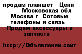 продам планшет › Цена ­ 7 000 - Московская обл., Москва г. Сотовые телефоны и связь » Продам аксессуары и запчасти   